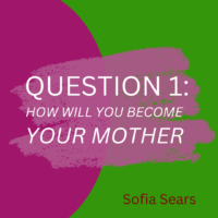 QUESTION 1: HOW WILL YOU BECOME YOUR MOTHER by Sofia Sears