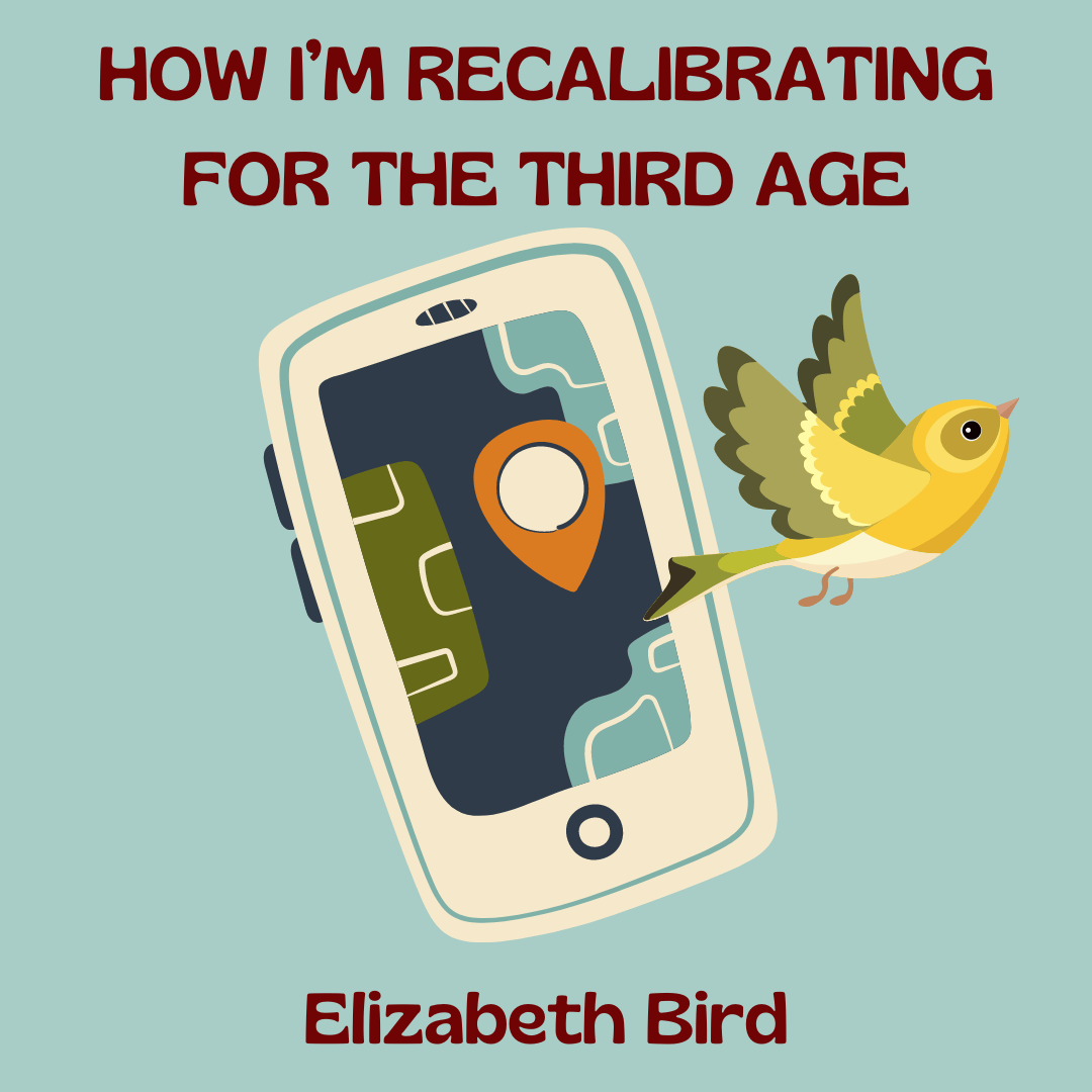 HOW I’M RECALIBRATING FOR THE THIRD AGE, A Creative Nonfiction Craft Essay by Elizabeth Bird