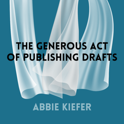 THE GENEROUS ACT OF PUBLISHING DRAFTS, a Poetry Craft Essay by Abbie Kiefer